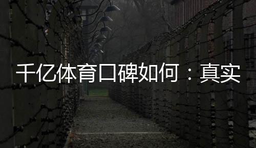 千亿体育口碑如何：真实玩家评价揭秘