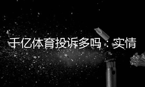 千亿体育投诉多吗:实情揭秘