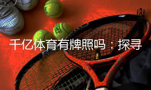 千亿体育有牌照吗：探寻真相