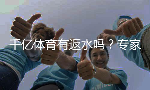 千亿体育有返水吗？专家揭秘