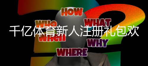千亿体育新人注册礼包欢迎您的加入！