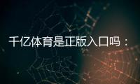 千亿体育是正版入口吗：详细澄清