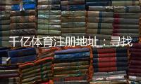 千亿体育注册地址：寻找最佳投注平台