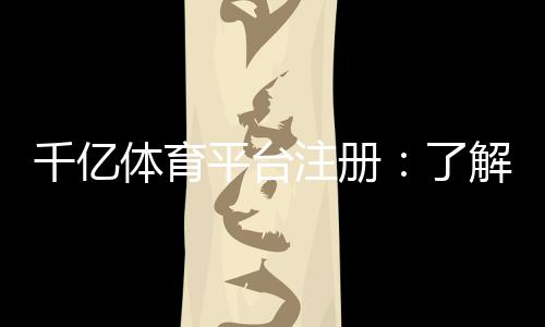 千亿体育平台注册：了解注册流程及新手福利