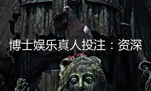 博士娱乐真人投注：资深玩家揭秘高胜率实战技巧