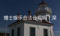 博士娱乐合法合规吗？深度解析其运营资质与安全性