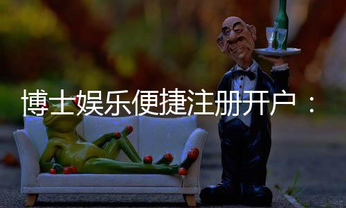 博士娱乐便捷注册开户：快速开户指南与独家优惠一览