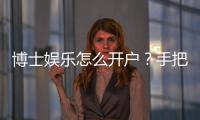 博士娱乐怎么开户？手把手教你快速注册畅玩棋牌