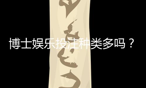 博士娱乐投注种类多吗？全面解析平台游戏多样性