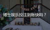 博士娱乐投注到账快吗？实测到账速度与提款技巧分享