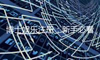 博士娱乐注册：新手必看的高效注册流程与技巧分享