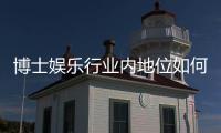博士娱乐行业内地位如何？揭秘其在亚洲市场的竞争力与影响力