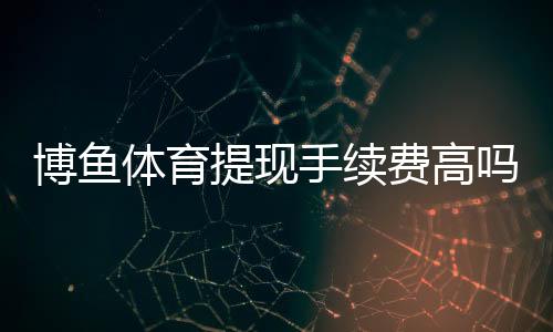 博鱼体育提现手续费高吗？提现流程、收费明细与省手续费技巧解析