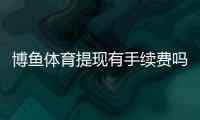 博鱼体育提现有手续费吗？最新手续费标准、到账时间与免手续费攻略