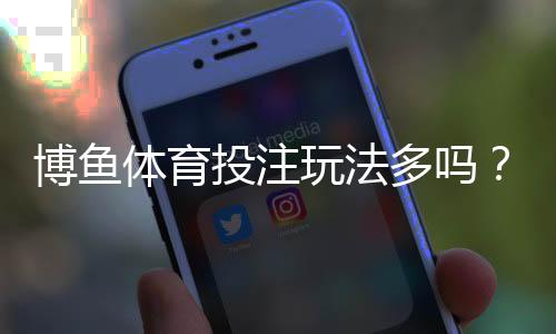 博鱼体育投注玩法多吗？玩法种类、规则与投注技巧一次看懂