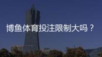 博鱼体育投注限制大吗？常见限制、原因与合规建议一次看懂