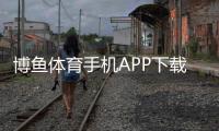 博鱼体育手机APP下载怎么安装？安卓苹果详细教程与常见问题解答