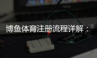博鱼体育注册流程详解：新手快速完成账号注册与实名认证指南