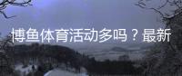 博鱼体育活动多吗？最新优惠汇总与参与攻略