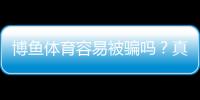 博鱼体育容易被骗吗？真相调查、用户评价与防骗指南