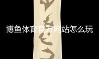 博鱼体育官方网站怎么玩？新手注册、充值提现与玩法全攻略