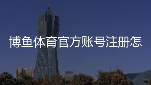 博鱼体育官方账号注册怎么操作？新手快速注册与实名认证详细教程