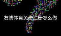 友博体育免费注册怎么做？新手注册流程、优惠领取与常见问题详解