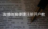 友博体育便捷注册开户教程：新手3分钟快速注册流程与常见问题解答