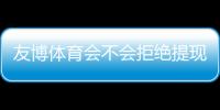 友博体育会不会拒绝提现？官方规则、常见原因与维权攻略