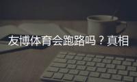 友博体育会跑路吗？真相揭秘与用户维权防骗全攻略