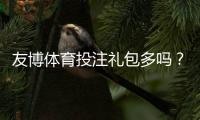 友博体育投注礼包多吗？最新礼包种类、数量与领取攻略