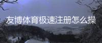 友博体育极速注册怎么操作？新手极速开户流程与注意事项全解析