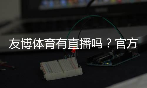 友博体育有直播吗？官方直播入口、观看方法与常见问题全解析