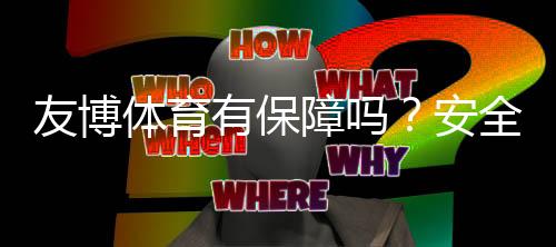 友博体育有保障吗？安全性、资金与提现风险全面解析
