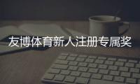 友博体育新人注册专属奖励怎么领取？最新福利、领取攻略与使用注意事项