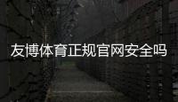 友博体育正规官网安全吗？官方认证、注册流程与新手投注攻略