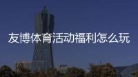 友博体育活动福利怎么玩？领取步骤、优惠类型与注意事项一文看懂