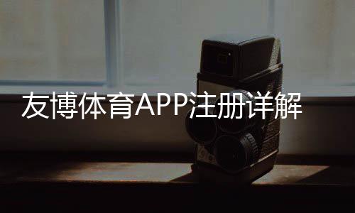 友博体育APP注册详解：新手一步步注册教程与优惠领取攻略