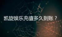 凯旋娱乐充值多久到账？快速到账技巧与注意事项