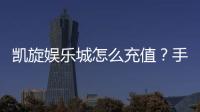 凯旋娱乐城怎么充值？手把手教你快速到账的方法