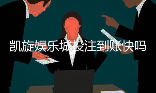 凯旋娱乐城投注到账快吗？实测到账速度与玩家体验分享