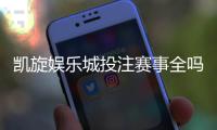 凯旋娱乐城投注赛事全吗？资深玩家解析赛事覆盖与特色玩法