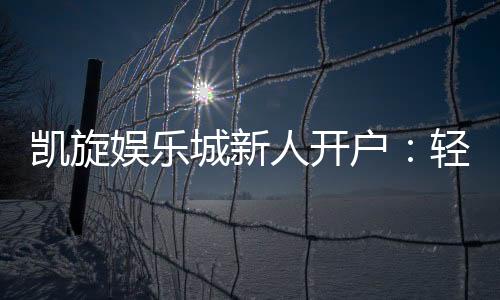 凯旋娱乐城新人开户：轻松注册即享豪华首存礼遇