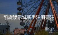 凯旋娱乐城新手注册要注意什么？5个关键细节助你安全畅玩