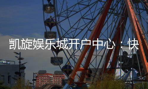 凯旋娱乐城开户中心：快速注册指南与独家优惠解析