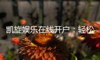 凯旋娱乐在线开户：轻松注册畅享顶级棋牌电游盛宴