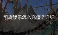凯旋娱乐怎么充值？详细步骤与到账时间解析