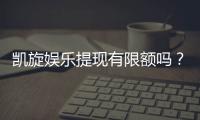 凯旋娱乐提现有限额吗？详细解答提款规则与额度限制