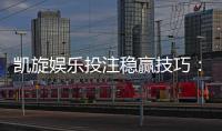 凯旋娱乐投注稳赢技巧：资深玩家揭秘三大实战策略