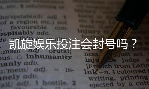 凯旋娱乐投注会封号吗？深度解析平台风控规则与防封技巧
